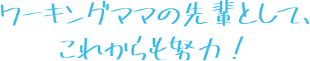 ワーキングママの先輩として、これからも努力！