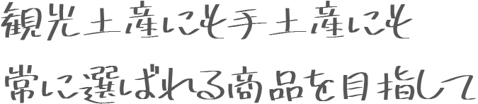 観光土産にも手土産にも常に選ばれる商品を目指して