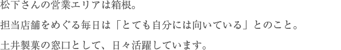 松下さんの営業エリアは箱根。担当店舗をめぐる毎日は「とても自分には向いている」とのこと。土井製菓の窓口として、日々活躍しています。