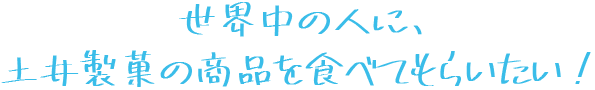 世界中の人に、土井製菓の商品を食べてもらいたい！